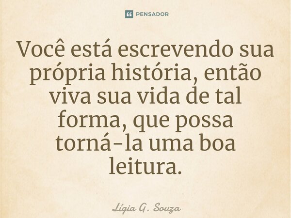⁠Você está escrevendo sua própria história, então viva sua vida de tal forma, que possa torná-la uma boa leitura.... Frase de Lígia G. Souza.