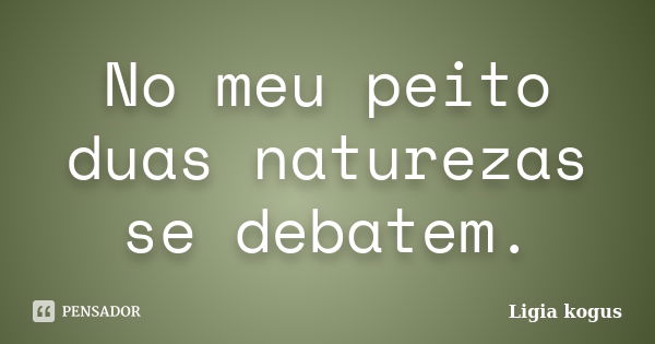 No meu peito duas naturezas se debatem.... Frase de Ligia kogus.