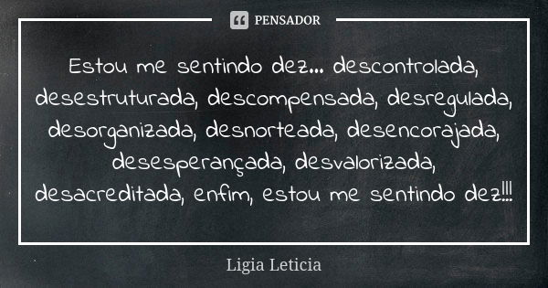 Estou me sentindo dez... descontrolada, desestruturada, descompensada, desregulada, desorganizada, desnorteada, desencorajada, desesperançada, desvalorizada, de... Frase de Ligia Leticia.