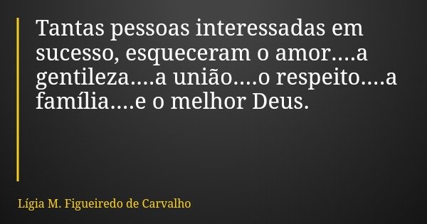 Tantas pessoas interessadas em sucesso, esqueceram o amor....a gentileza....a união....o respeito....a família....e o melhor Deus.... Frase de Lígia M. Figueiredo de Carvalho.