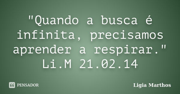 "Quando a busca é infinita, precisamos aprender a respirar." Li.M 21.02.14... Frase de Ligia Marthos.