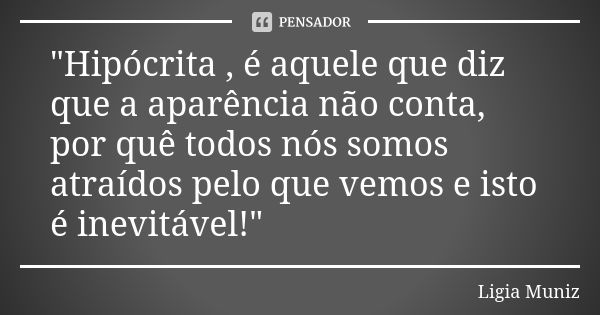 "Hipócrita , é aquele que diz que a aparência não conta, por quê todos nós somos atraídos pelo que vemos e isto é inevitável!"... Frase de Ligia Muniz.