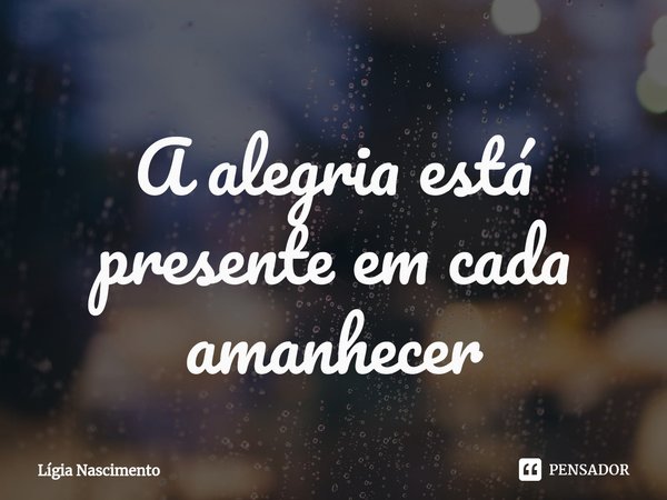 A alegria está presente em cada amanhe⁠cer... Frase de Lígia Nascimento.
