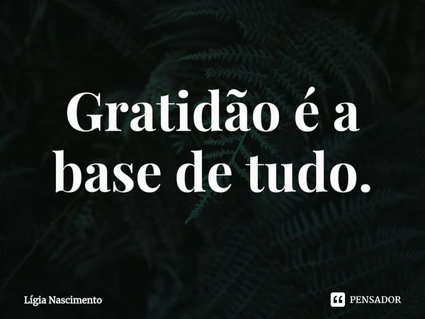 Gratidão é a base de tudo.⁠... Frase de Lígia Nascimento.