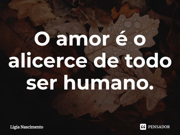 O amor é o alicerce de todo ser humano.... Frase de Lígia Nascimento.