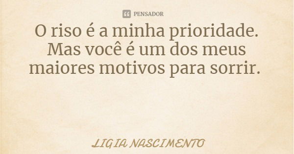 O riso é a minha prioridade. Mas você é um dos meus maiores motivos para sorrir.... Frase de LIGIA NASCIMENTO.
