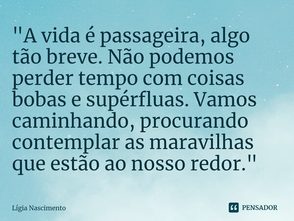 ⁠"A vida é passageira, algo tão breve. Não podemos perder tempo com coisas bobas e supérfluas. Vamos caminhando, procurando contemplar as maravilhas que es... Frase de Lígia Nascimento.