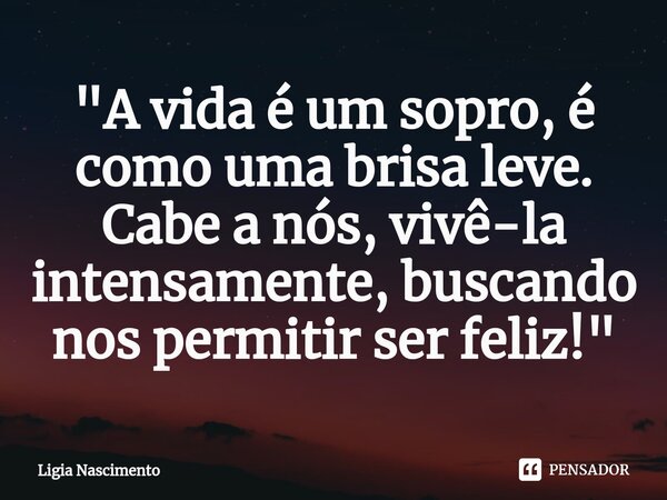 ⁠"A vida é um sopro, é como uma brisa leve. Cabe a nós, vivê-la intensamente, buscando nos permitir ser feliz!"... Frase de Lígia Nascimento.