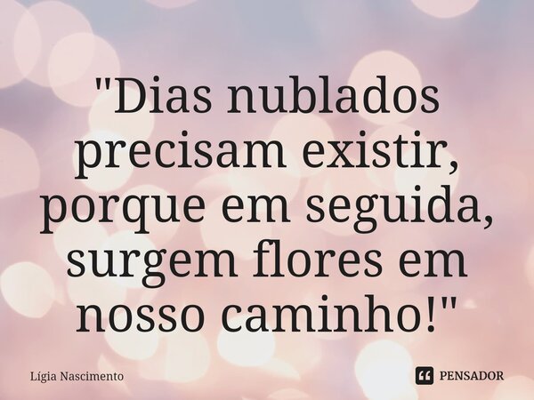 ⁠"Dias nublados precisam existir, porque em seguida, surgem flores em nosso caminho!"... Frase de Lígia Nascimento.