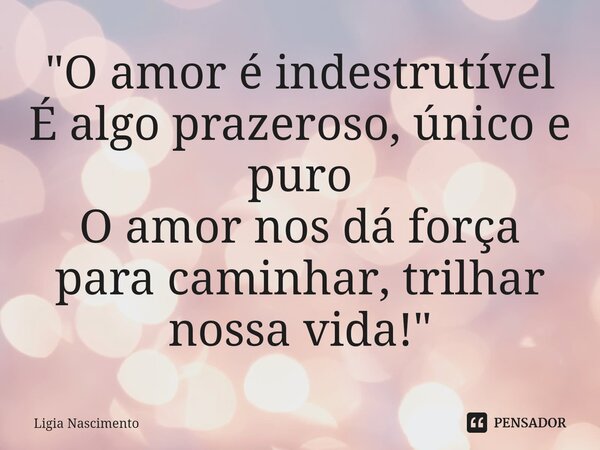 "⁠O amor é indestrutível
É algo prazeroso, único e puro
O amor nos dá força para caminhar, trilhar nossa vida!"... Frase de Lígia Nascimento.