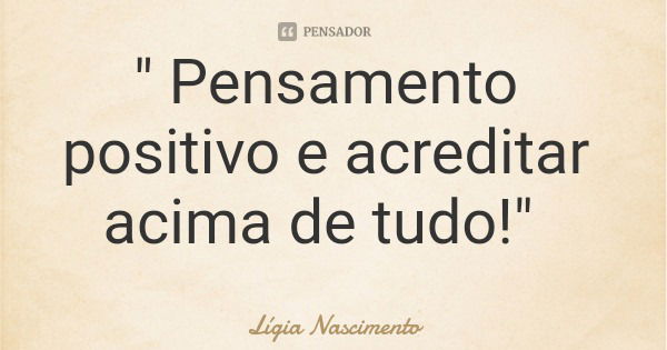 " Pensamento positivo e acreditar acima de tudo!"... Frase de Lígia Nascimento.