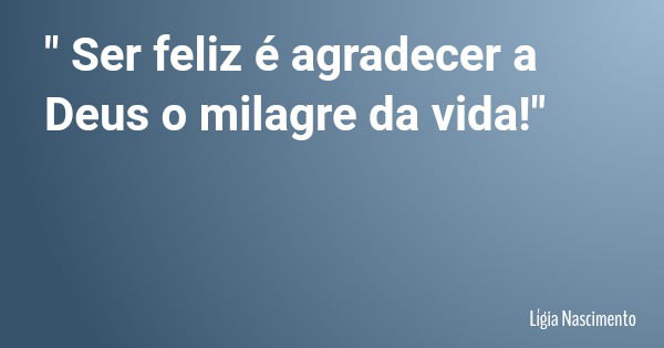 " Ser feliz é agradecer a Deus o milagre da vida!"... Frase de Lígia Nascimento.