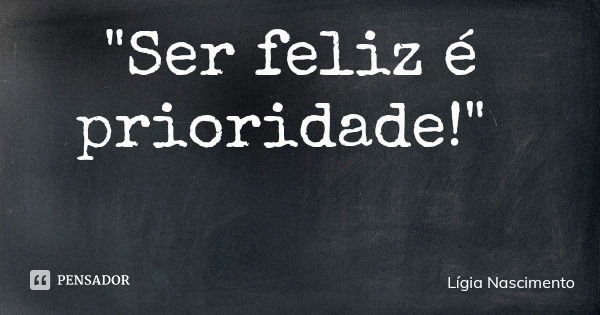 "Ser feliz é prioridade!"... Frase de Lígia Nascimento.