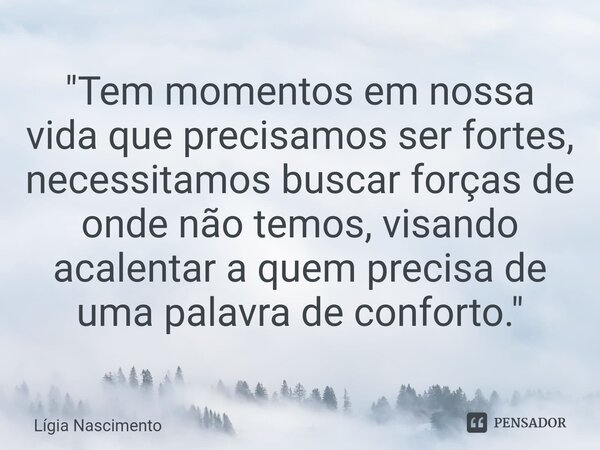 ⁠"Tem momentos em nossa vida que precisamos ser fortes, necessitamos buscar forças de onde não temos, visando acalentar a quem precisa de uma palavra de co... Frase de Lígia Nascimento.