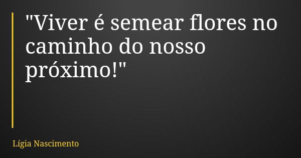 "Viver é semear flores no caminho do nosso próximo!"... Frase de Lígia Nascimento.