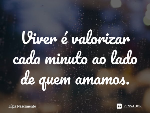Viver é valorizar cada minuto ao lado de quem amamos.⁠... Frase de Lígia Nascimento.