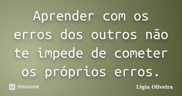 Aprender com os erros dos outros não te impede de cometer os próprios erros.... Frase de Ligia Oliveira.