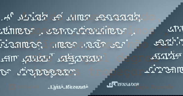 A vida é uma escada, andamos ,construimos , edificamos, mas não si sabe em qual degrau irremos tropeçar.... Frase de Lígia Rezende.