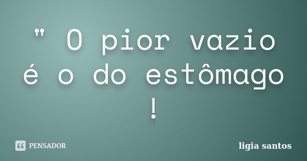 " O pior vazio é o do estômago !... Frase de ligia santos.