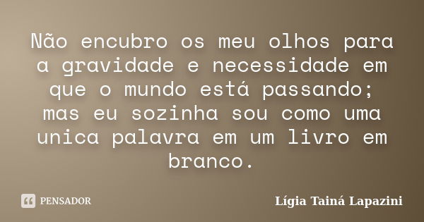 Não encubro os meu olhos para a gravidade e necessidade em que o mundo está passando; mas eu sozinha sou como uma unica palavra em um livro em branco.... Frase de Lígia Tainá Lapazini.