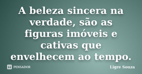 A beleza sincera na verdade, são as figuras imóveis e cativas que envelhecem ao tempo.... Frase de Ligre Souza.