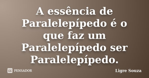 A essência de Paralelepípedo é o que faz um Paralelepípedo ser Paralelepípedo.... Frase de Ligre Souza.