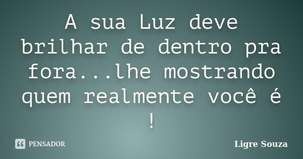 A sua Luz deve brilhar de dentro pra fora...lhe mostrando quem realmente você é !... Frase de Ligre Souza.