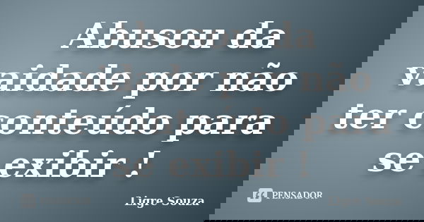 Abusou da vaidade por não ter conteúdo para se exibir !... Frase de Ligre Souza.