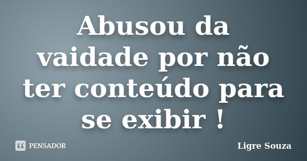 Abusou da vaidade por não ter conteúdo para se exibir !... Frase de Ligre Souza.