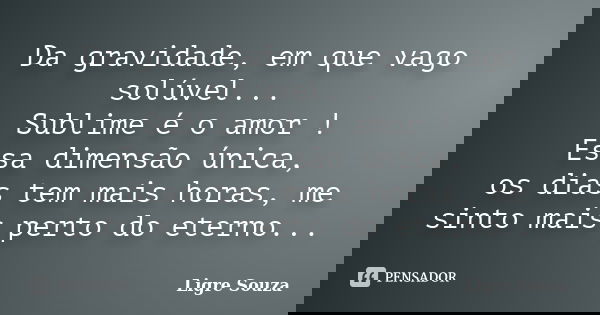 Da gravidade, em que vago solúvel... Sublime é o amor ! Essa dimensão única, os dias tem mais horas, me sinto mais perto do eterno...... Frase de Ligre Souza.