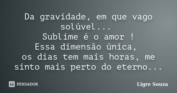 Da gravidade, em que vago solúvel... Sublime é o amor ! Essa dimensão única, os dias tem mais horas, me sinto mais perto do eterno...... Frase de Ligre Souza.