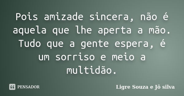 Pois amizade sincera, não é aquela que lhe aperta a mão. Tudo que a gente espera, é um sorriso e meio a multidão.... Frase de Ligre Souza e Jô silva.