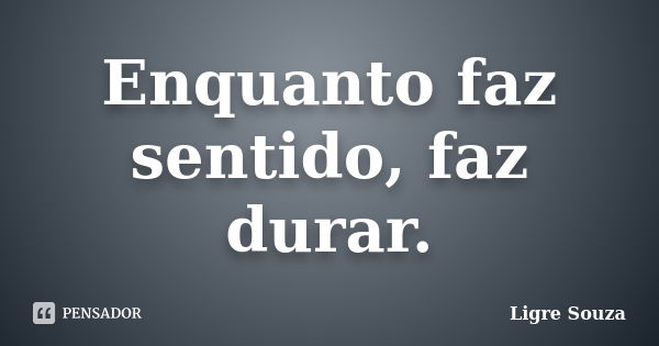 Enquanto faz sentido, faz durar.... Frase de Ligre Souza.