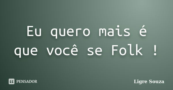 Eu quero mais é que você se Folk !... Frase de Ligre Souza.