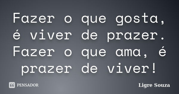 Fazer o que gosta, é viver de prazer. Fazer o que ama, é prazer de viver!... Frase de Ligre Souza.