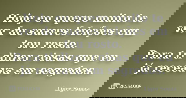 Hoje eu quero muito te ver de suaves feições em teu rosto. Para ti dizer coisas que eu já receava em segredos.... Frase de Ligre Souza.
