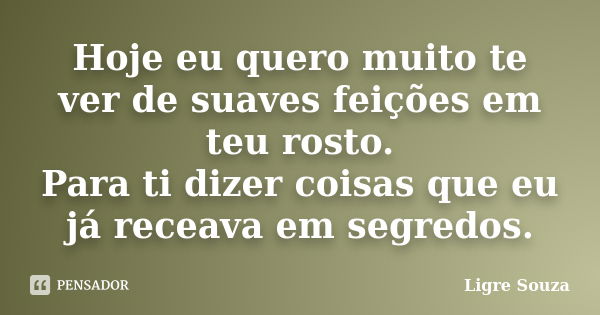 Hoje eu quero muito te ver de suaves feições em teu rosto. Para ti dizer coisas que eu já receava em segredos.... Frase de Ligre Souza.