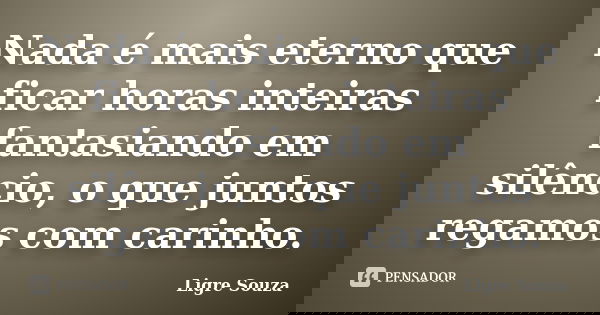 Nada é mais eterno que ficar horas inteiras fantasiando em silêncio, o que juntos regamos com carinho.... Frase de Ligre Souza.