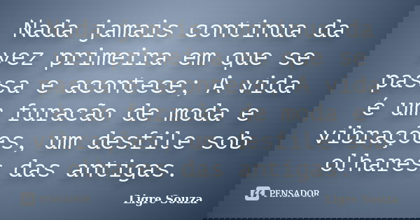Nada jamais continua da vez primeira em que se passa e acontece; A vida é um furacão de moda e vibrações, um desfile sob olhares das antigas.... Frase de Ligre Souza.