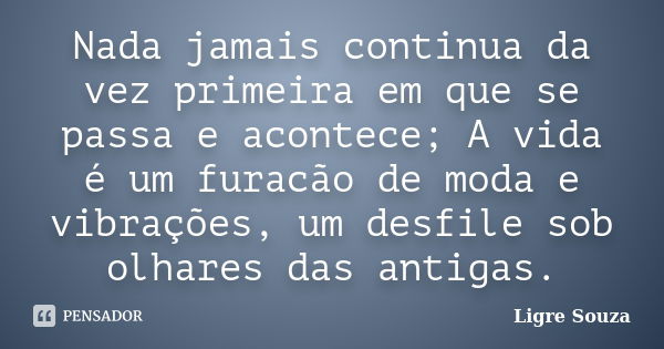 Nada jamais continua da vez primeira em que se passa e acontece; A vida é um furacão de moda e vibrações, um desfile sob olhares das antigas.... Frase de Ligre Souza.