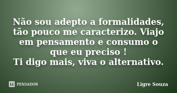 Não sou adepto a formalidades, tão pouco me caracterizo. Viajo em pensamento e consumo o que eu preciso ! Ti digo mais, viva o alternativo.... Frase de Ligre Souza.