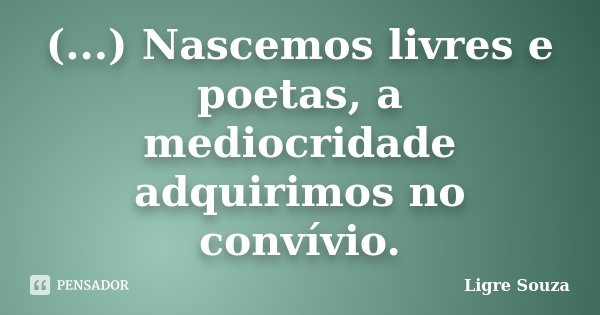 (...) Nascemos livres e poetas, a mediocridade adquirimos no convívio.... Frase de Ligre Souza.