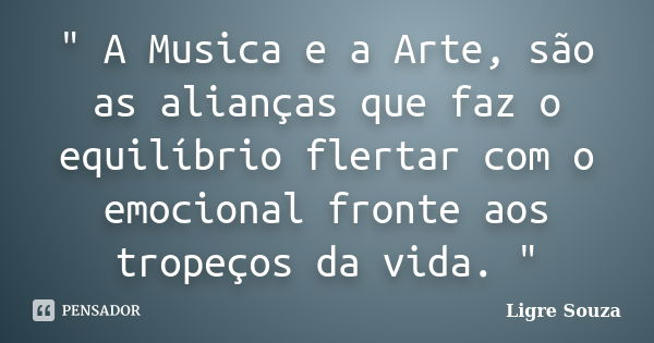 " A Musica e a Arte, são as alianças que faz o equilíbrio flertar com o emocional fronte aos tropeços da vida. "... Frase de Ligre Souza.