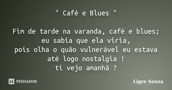 " Café e Blues " Fim de tarde na varanda, café e blues; eu sabia que ela viria, pois olha o quão vulnerável eu estava até logo nostalgia ! ti vejo ama... Frase de Ligre Souza.