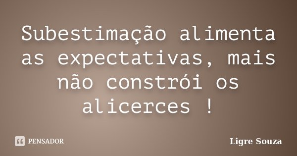 Subestimação alimenta as expectativas, mais não constrói os alicerces !... Frase de Ligre Souza.