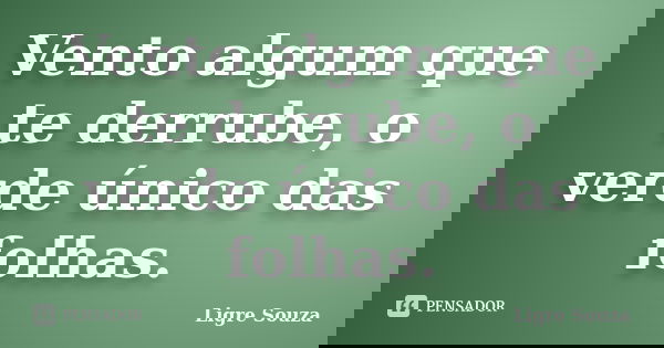 Vento algum que te derrube, o verde único das folhas.... Frase de Ligre Souza.