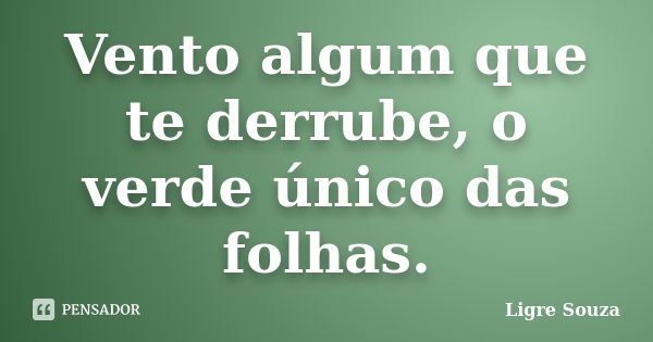 Vento algum que te derrube, o verde único das folhas.... Frase de Ligre Souza.