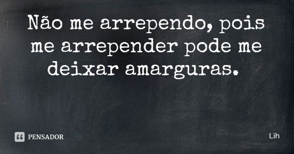 Não me arrependo, pois me arrepender pode me deixar amarguras.... Frase de Lih.