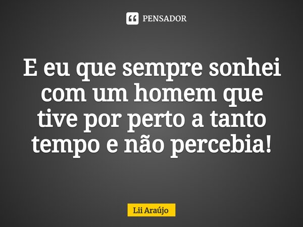 ⁠E eu que sempre sonhei com um homem que tive por perto a tanto tempo e não percebia!... Frase de Lii Araújo.