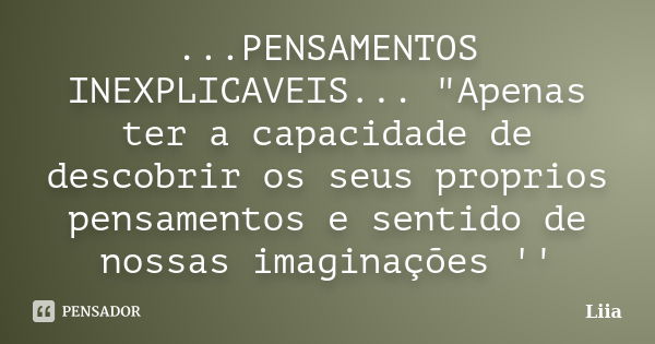 ...PENSAMENTOS INEXPLICAVEIS... "Apenas ter a capacidade de descobrir os seus proprios pensamentos e sentido de nossas imaginações ''... Frase de Liia.